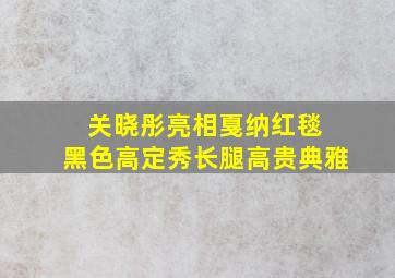 关晓彤亮相戛纳红毯 黑色高定秀长腿高贵典雅